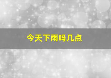 今天下雨吗几点