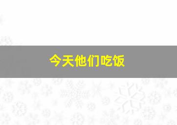 今天他们吃饭