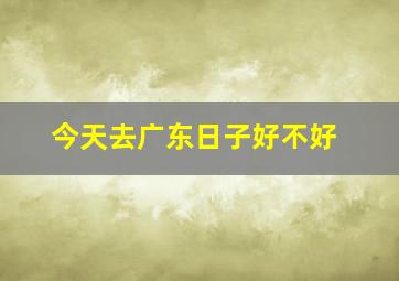 今天去广东日子好不好