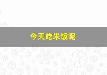 今天吃米饭呢