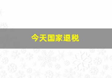 今天国家退税