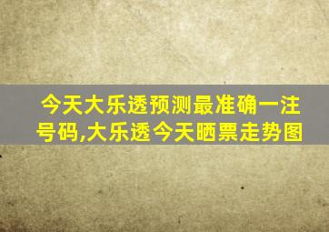 今天大乐透预测最准确一注号码,大乐透今天晒票走势图