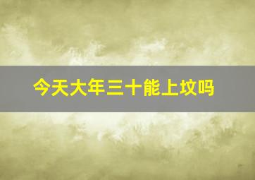 今天大年三十能上坟吗