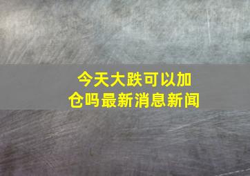 今天大跌可以加仓吗最新消息新闻