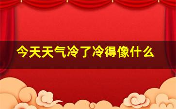 今天天气冷了冷得像什么