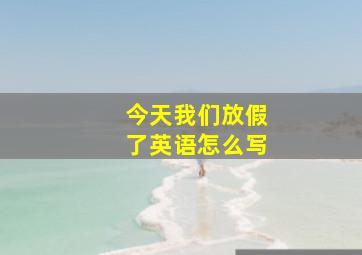 今天我们放假了英语怎么写