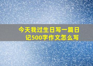 今天我过生日写一篇日记500字作文怎么写