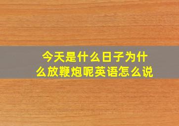 今天是什么日子为什么放鞭炮呢英语怎么说