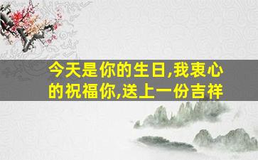 今天是你的生日,我衷心的祝福你,送上一份吉祥