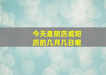 今天是阴历或阳历的几月几日呢