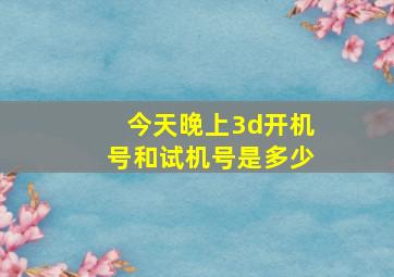 今天晚上3d开机号和试机号是多少