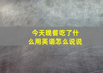 今天晚餐吃了什么用英语怎么说说