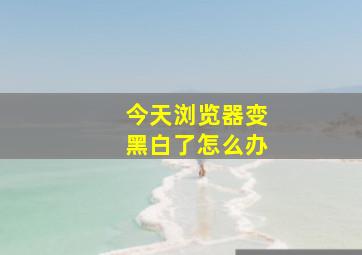 今天浏览器变黑白了怎么办