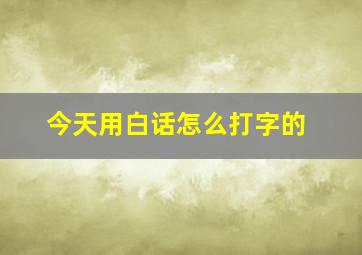 今天用白话怎么打字的