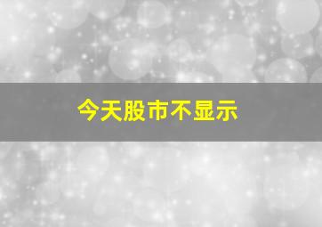 今天股市不显示