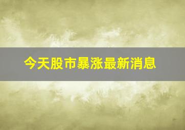 今天股市暴涨最新消息