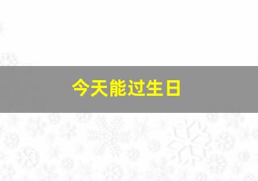 今天能过生日