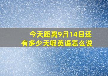 今天距离9月14日还有多少天呢英语怎么说