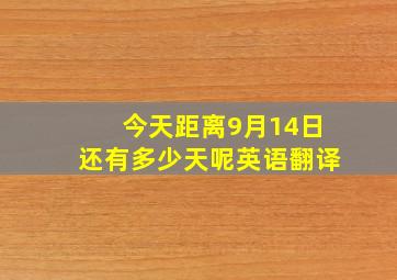 今天距离9月14日还有多少天呢英语翻译