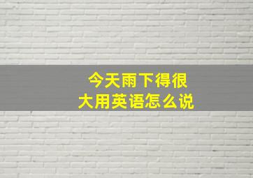 今天雨下得很大用英语怎么说