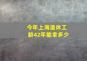 今年上海退休工龄42年能拿多少