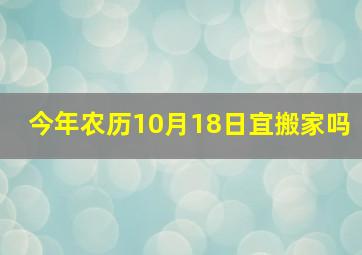 今年农历10月18日宜搬家吗