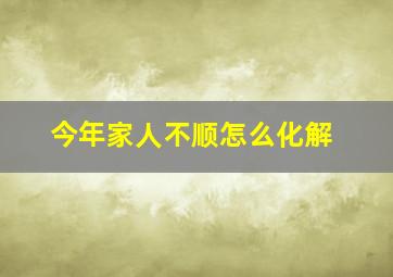 今年家人不顺怎么化解