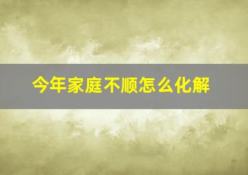 今年家庭不顺怎么化解