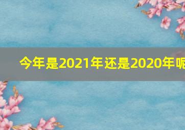 今年是2021年还是2020年呢