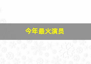 今年最火演员