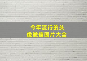 今年流行的头像微信图片大全