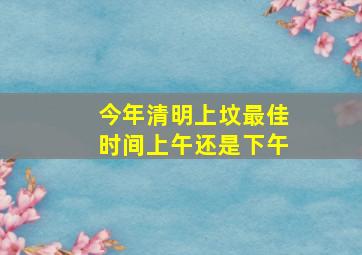 今年清明上坟最佳时间上午还是下午