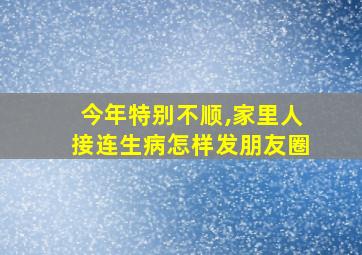 今年特别不顺,家里人接连生病怎样发朋友圈