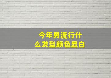 今年男流行什么发型颜色显白