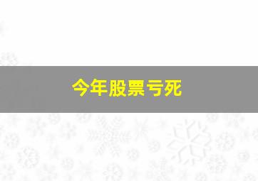 今年股票亏死