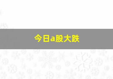 今日a股大跌