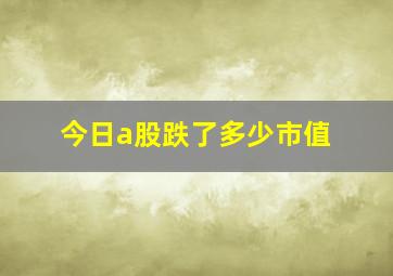 今日a股跌了多少市值