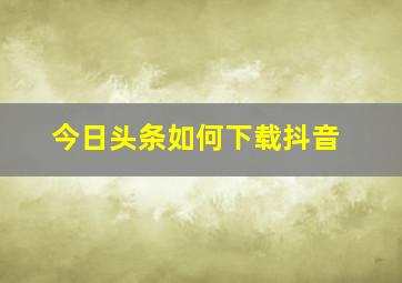 今日头条如何下载抖音