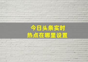 今日头条实时热点在哪里设置