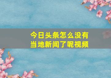 今日头条怎么没有当地新闻了呢视频