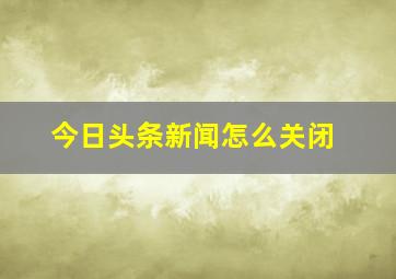 今日头条新闻怎么关闭