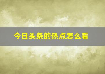 今日头条的热点怎么看