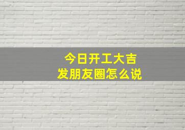 今日开工大吉发朋友圈怎么说