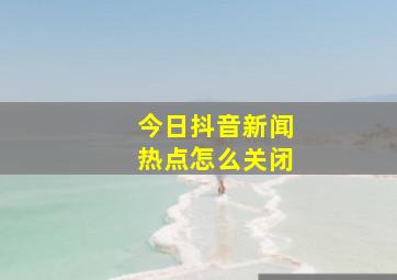 今日抖音新闻热点怎么关闭