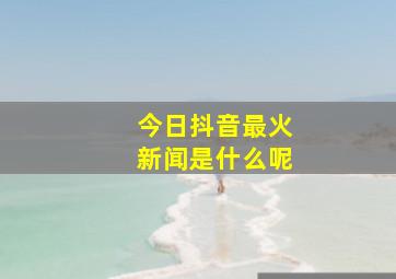 今日抖音最火新闻是什么呢