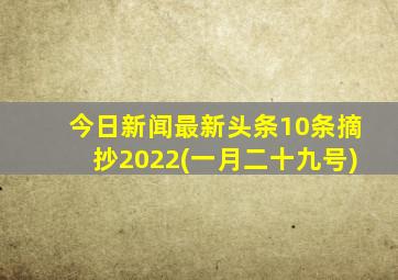 今日新闻最新头条10条摘抄2022(一月二十九号)