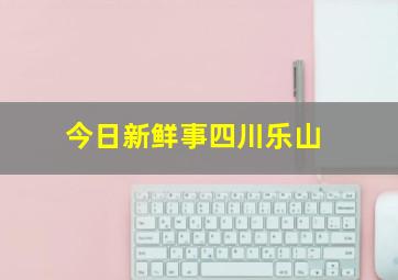 今日新鲜事四川乐山