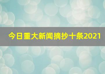 今日重大新闻摘抄十条2021