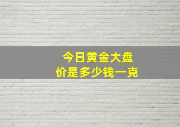 今日黄金大盘价是多少钱一克