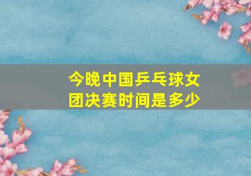 今晚中国乒乓球女团决赛时间是多少